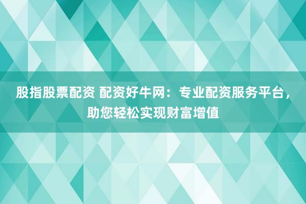 股指股票配资 配资好牛网：专业配资服务平台，助您轻松实现财富增值
