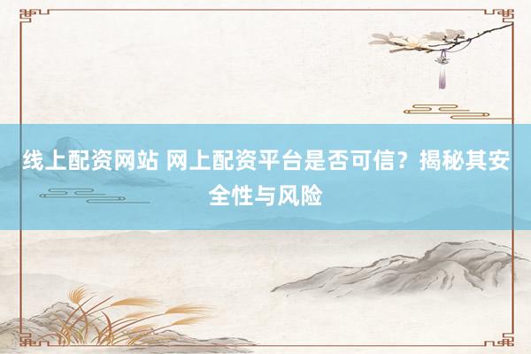 线上配资网站 网上配资平台是否可信？揭秘其安全性与风险