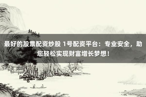 最好的股票配资炒股 1号配资平台：专业安全，助您轻松实现财富增长梦想！
