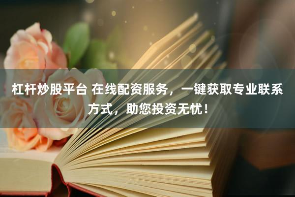 杠杆炒股平台 在线配资服务，一键获取专业联系方式，助您投资无忧！