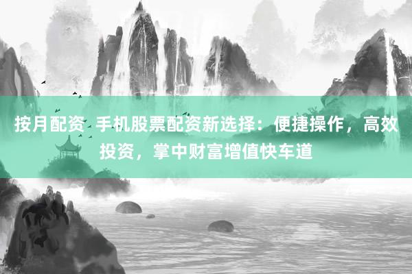 按月配资  手机股票配资新选择：便捷操作，高效投资，掌中财富增值快车道