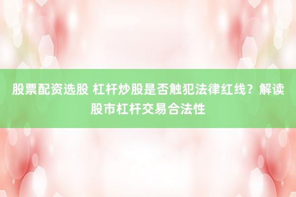 股票配资选股 杠杆炒股是否触犯法律红线？解读股市杠杆交易合法性