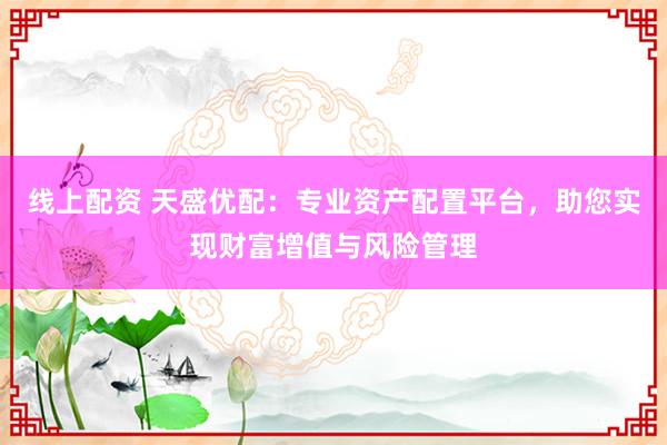 线上配资 天盛优配：专业资产配置平台，助您实现财富增值与风险管理