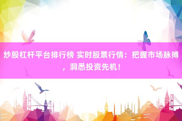 炒股杠杆平台排行榜 实时股票行情：把握市场脉搏，洞悉投资先机！
