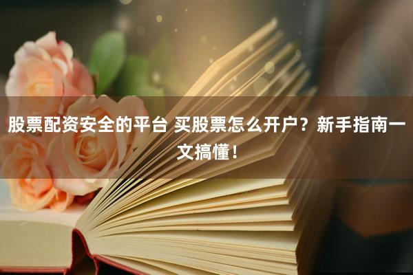 股票配资安全的平台 买股票怎么开户？新手指南一文搞懂！