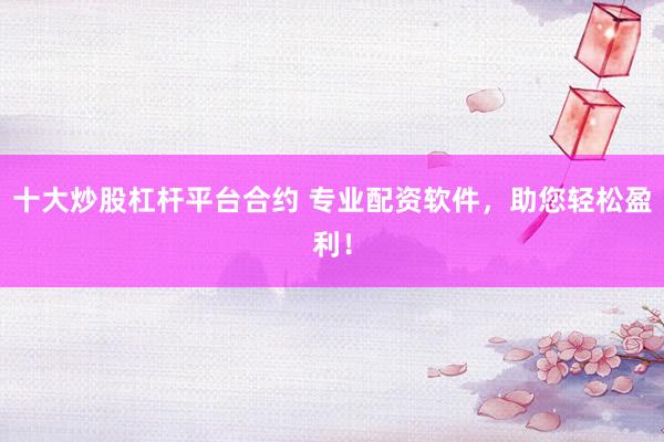 十大炒股杠杆平台合约 专业配资软件，助您轻松盈利！