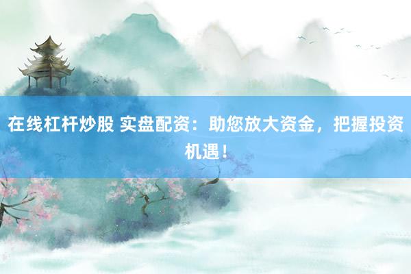 在线杠杆炒股 实盘配资：助您放大资金，把握投资机遇！
