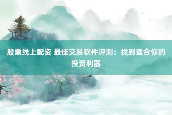 股票线上配资 最佳交易软件评测：找到适合你的投资利器