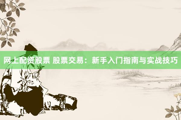 网上配资股票 股票交易：新手入门指南与实战技巧