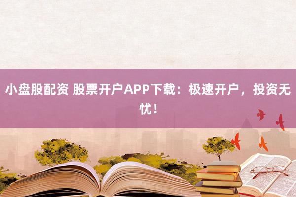 小盘股配资 股票开户APP下载：极速开户，投资无忧！