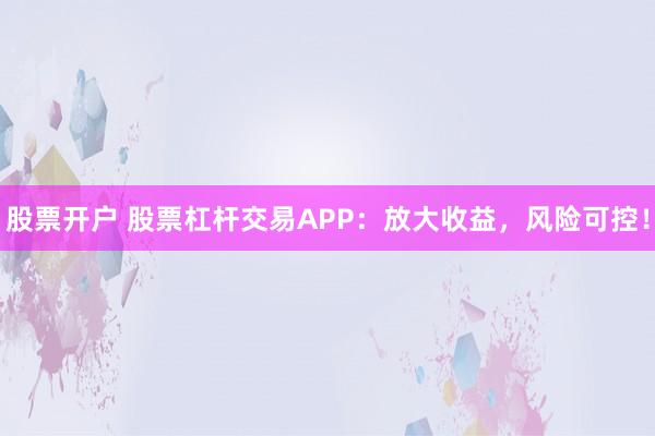 股票开户 股票杠杆交易APP：放大收益，风险可控！