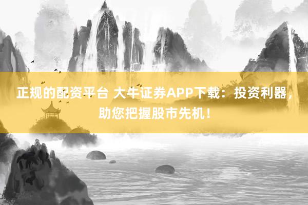 正规的配资平台 大牛证券APP下载：投资利器，助您把握股市先机！