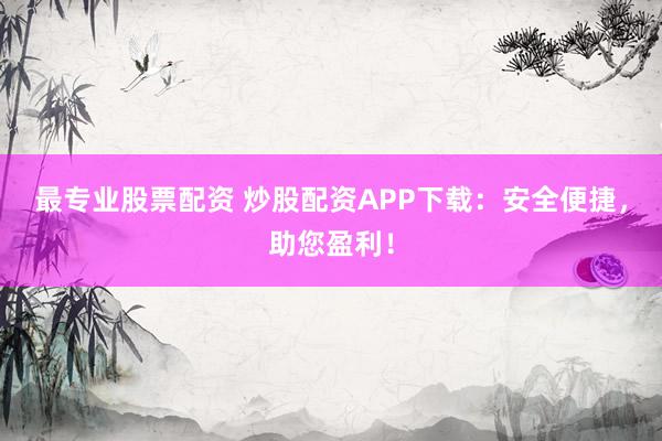 最专业股票配资 炒股配资APP下载：安全便捷，助您盈利！