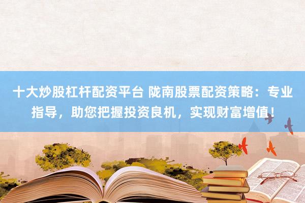 十大炒股杠杆配资平台 陇南股票配资策略：专业指导，助您把握投资良机，实现财富增值！
