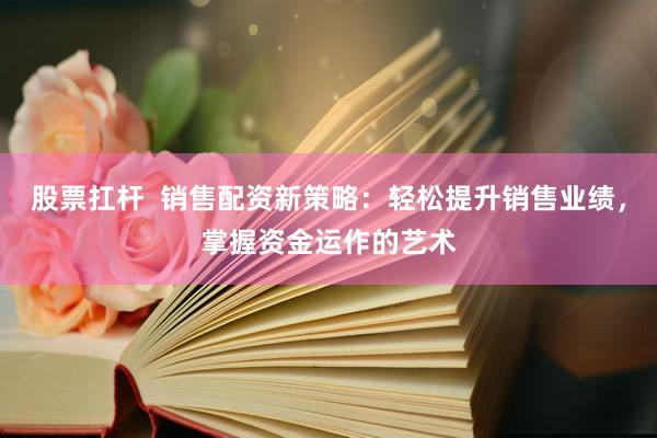 股票扛杆  销售配资新策略：轻松提升销售业绩，掌握资金运作的艺术