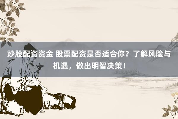 炒股配资资金 股票配资是否适合你？了解风险与机遇，做出明智决策！
