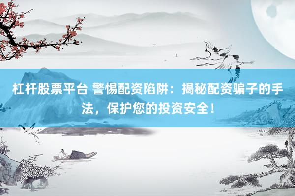 杠杆股票平台 警惕配资陷阱：揭秘配资骗子的手法，保护您的投资安全！