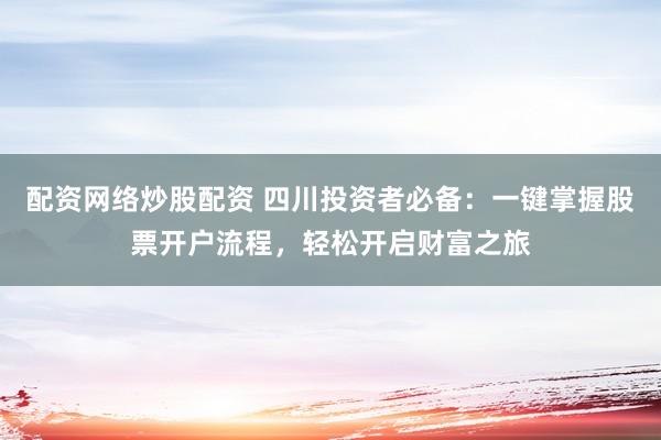 配资网络炒股配资 四川投资者必备：一键掌握股票开户流程，轻松开启财富之旅