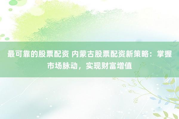 最可靠的股票配资 内蒙古股票配资新策略：掌握市场脉动，实现财富增值
