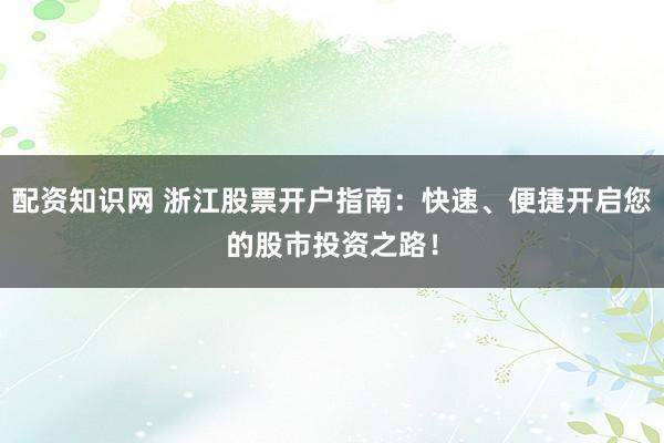 配资知识网 浙江股票开户指南：快速、便捷开启您的股市投资之路！