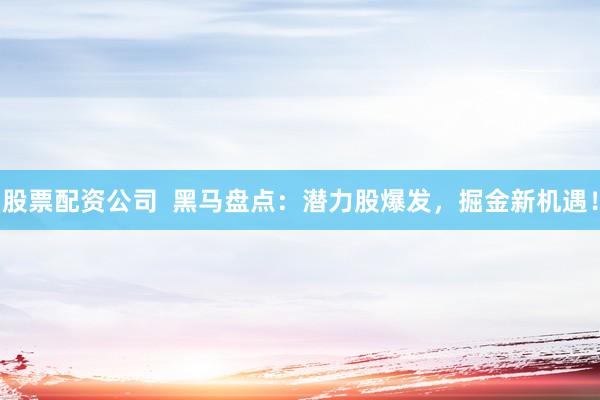 股票配资公司  黑马盘点：潜力股爆发，掘金新机遇！