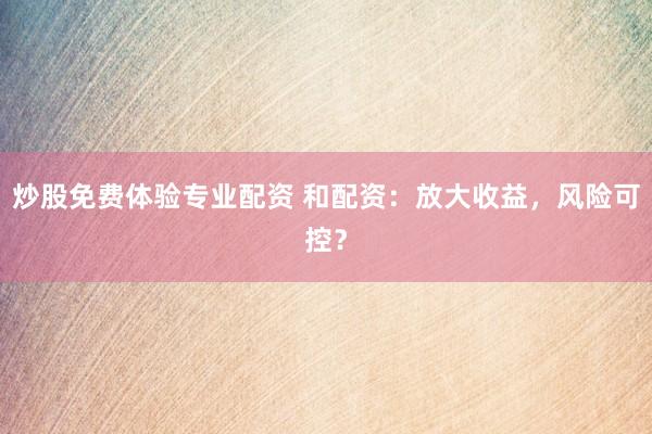 炒股免费体验专业配资 和配资：放大收益，风险可控？