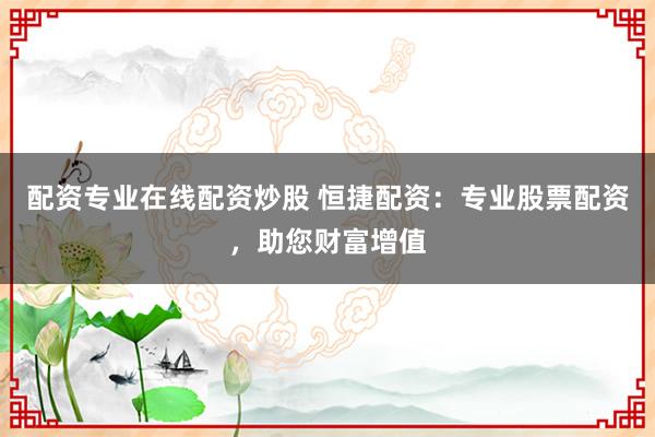 配资专业在线配资炒股 恒捷配资：专业股票配资，助您财富增值
