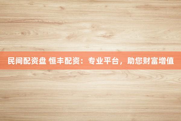 民间配资盘 恒丰配资：专业平台，助您财富增值