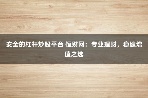 安全的杠杆炒股平台 恒财网：专业理财，稳健增值之选