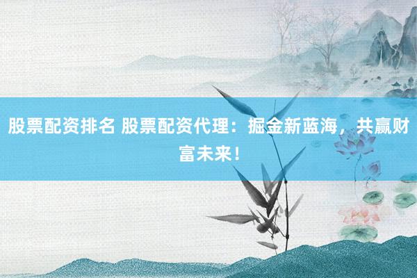 股票配资排名 股票配资代理：掘金新蓝海，共赢财富未来！
