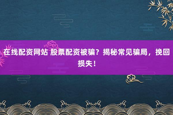 在线配资网站 股票配资被骗？揭秘常见骗局，挽回损失！
