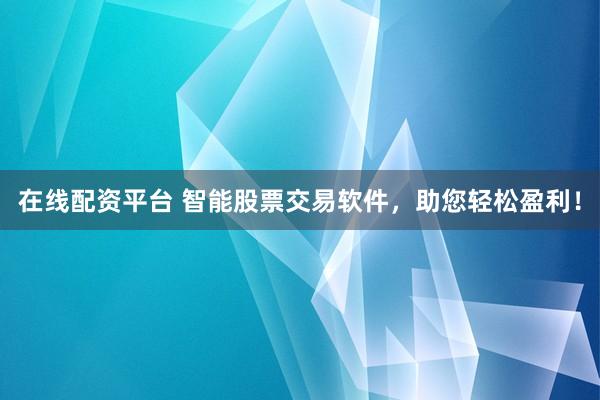 在线配资平台 智能股票交易软件，助您轻松盈利！