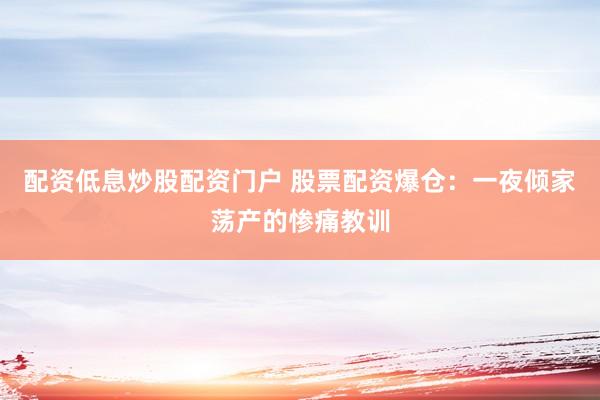 配资低息炒股配资门户 股票配资爆仓：一夜倾家荡产的惨痛教训