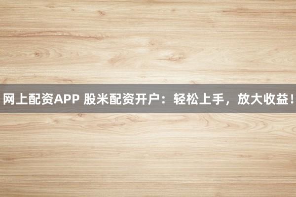 网上配资APP 股米配资开户：轻松上手，放大收益！