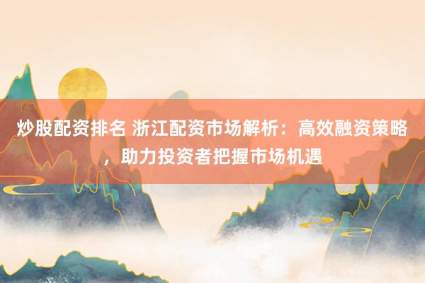 炒股配资排名 浙江配资市场解析：高效融资策略，助力投资者把握市场机遇