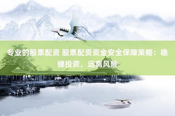 专业的股票配资 股票配资资金安全保障策略：稳健投资，远离风险
