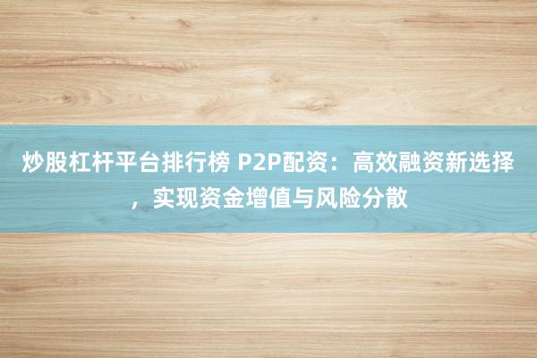 炒股杠杆平台排行榜 P2P配资：高效融资新选择，实现资金增值与风险分散