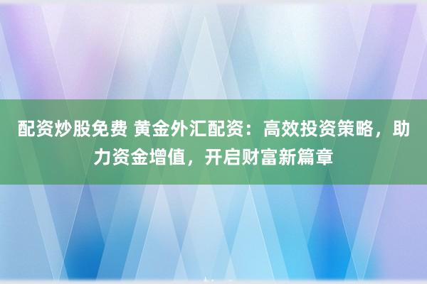配资炒股免费 黄金外汇配资：高效投资策略，助力资金增值，开启财富新篇章