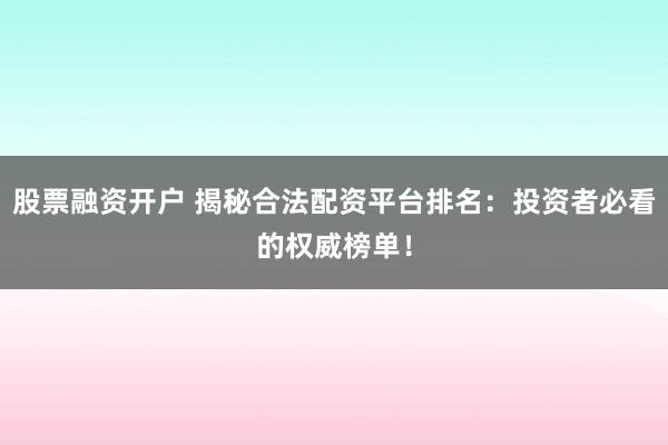 股票融资开户 揭秘合法配资平台排名：投资者必看的权威榜单！