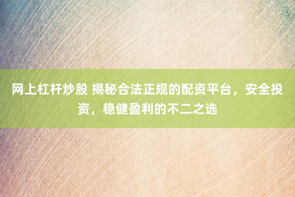 网上杠杆炒股 揭秘合法正规的配资平台，安全投资，稳健盈利的不二之选