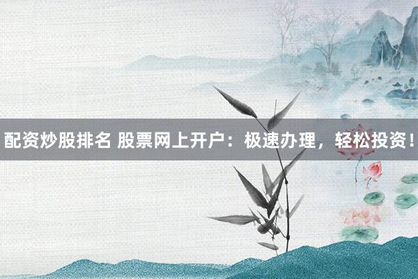 配资炒股排名 股票网上开户：极速办理，轻松投资！