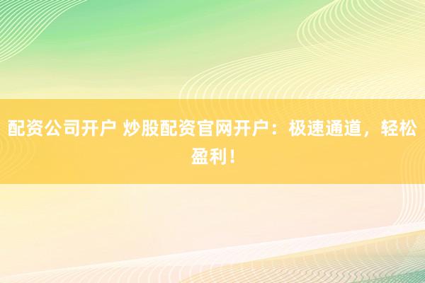 配资公司开户 炒股配资官网开户：极速通道，轻松盈利！