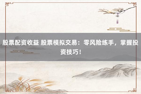 股票配资收益 股票模拟交易：零风险练手，掌握投资技巧！