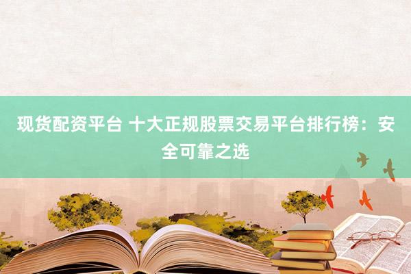 现货配资平台 十大正规股票交易平台排行榜：安全可靠之选