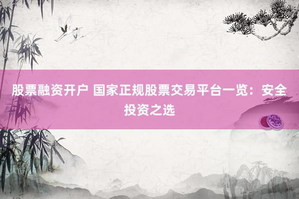 股票融资开户 国家正规股票交易平台一览：安全投资之选