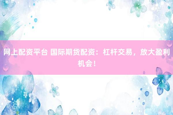 网上配资平台 国际期货配资：杠杆交易，放大盈利机会！