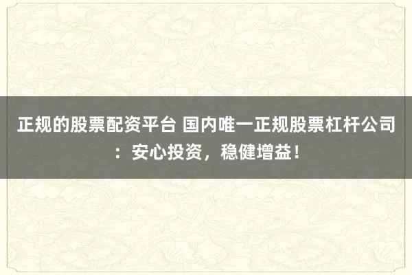 正规的股票配资平台 国内唯一正规股票杠杆公司：安心投资，稳健增益！