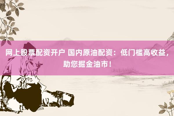 网上股票配资开户 国内原油配资：低门槛高收益，助您掘金油市！