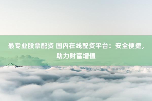 最专业股票配资 国内在线配资平台：安全便捷，助力财富增值