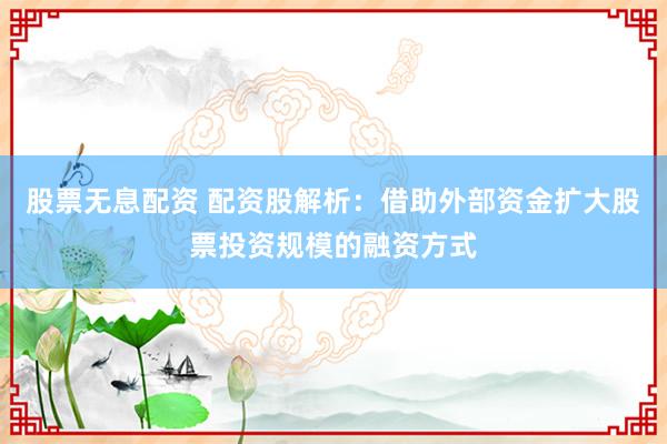 股票无息配资 配资股解析：借助外部资金扩大股票投资规模的融资方式